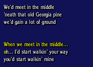 We'd meet in the middle
'neath that old Georgia pine
we'd gain a lot of ground

When we meet in the middle...
oh... I'd start walkin' your way,r
you'd start walkin' mine