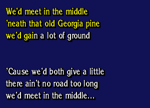 We'd meet in the middle
'neath that old Georgia pine
we'd gain a lot of ground

'Cause we'd both give a little
there ain't no road too long
we'd meet in the middle...