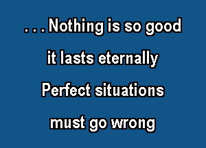 ...Nothing is so good

it lasts eternally
Perfect situations

must go wrong