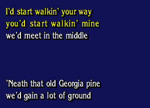 I'd staIt walkin' your way
you'd staIt walkin' mine
wed meet in the middle

'Neath that old Georgia pine
we'd gain a lot of ground