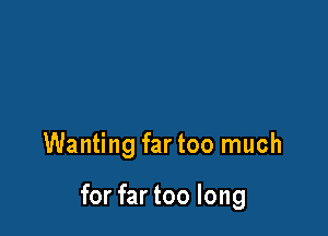 Wanting far too much

for far too long