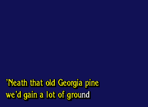 'Neath that old Georgia pine
we'd gain a lot of ground