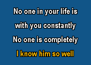 No one in your life is

with you constantly

No one is completely

I know him so well