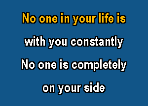 No one in your life is

with you constantly

No one is completely

on your side