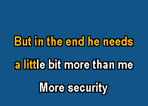 But in the end he needs

a little bit more than me

More security