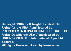 Copyright 1984 by 3 Knights Limited. All
Rights for the USA Administered by
POLYGHAM INTERNATIONAL PUBL. INC. All
Rights Oumide the USA Administered by
UNION SONGS AB. International Copyright
Secured.

All Rights Reserved. Used by Permission.