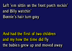Left 'em sittin on the front porch rockin'
and Billy watchin'
Bonnie's hair tum gray

And had the first of two children
and my how the time did fl)r
the babies grew up and moved awayr
