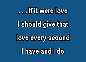 . . . If it were love

I should give that

love every second

I have and I do