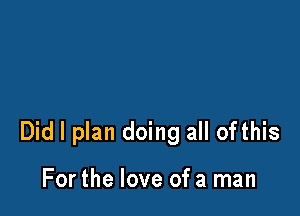 Did I plan doing all ofthis

For the love of a man