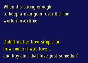 When it's strong enough
to keep a man goin' over the line
workin' overtime

Didn't matter how simple or
how much it was love...
and boy ain't that love just somethin'