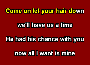 Come on let your hair down

we'll have us a time

He had his chance with you

now all I want is mine