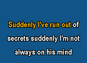 Suddenly I've run out of

secrets suddenly I'm not

always on his mind