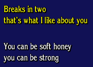 Breaks in two
thafs what I like about you

You can be soft honey
you can be strong