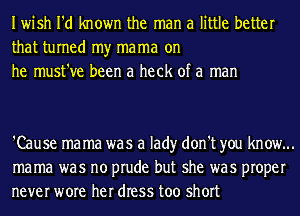 Iwish I'd known the man a little better
that turned my mama on
he must've been a heck of a man

'Cause mama was a lad)r don't you know...
mama was no prude but she was proper
never wore her dress too short