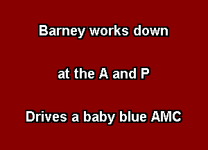 Barney works down

at the A and P

Drives a baby blue AMC