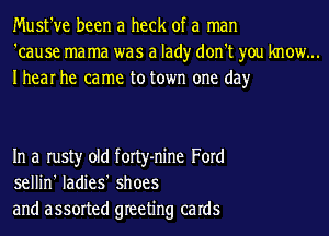 Must've been a heck of a man
'cause mama was a lad)r don't you know...
Ihear he came to town one day

In a rusty old forty-nine Ford
sellin' ladies' shoes
and assorted greeting caIdS
