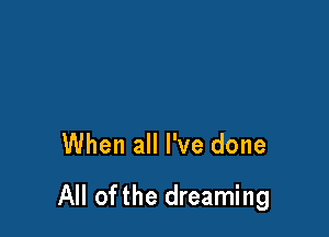 When all I've done

All ofthe dreaming
