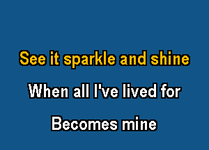 See it sparkle and shine

When all I've lived for

Becomes mine