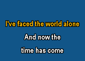I've faced the world alone

And nowthe

time has come
