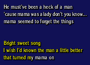 He must've been a heck of a man
'cause ma ma was a lad)r don't you know...
mama seemed to forget the things

Bn'ght sweet song
Iwish I'd known the man a little better

that turned my mama on