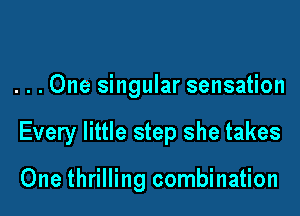 . . . One singular sensation

Every little step she takes

One thrilling combination