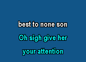 best to none son

0h sigh give her

your attention