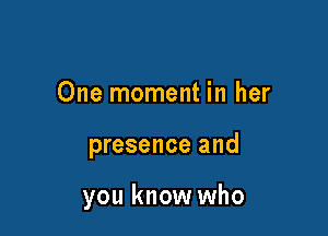 One moment in her

presence and

you know who