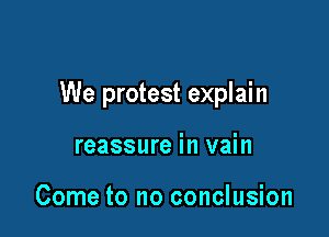 We protest explain

reassure in vain

Come to no conclusion