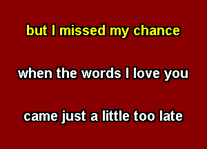 but I missed my chance

when the words I love you

came just a little too late