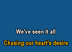 We've seen it all

Chasing our heart's desire