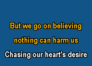 But we go on believing

nothing can harm us

Chasing our heart's desire
