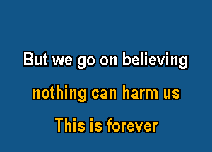But we go on believing

nothing can harm us

This is forever