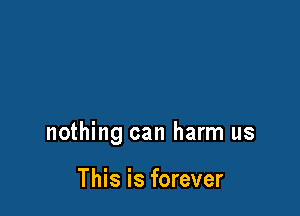 nothing can harm us

This is forever