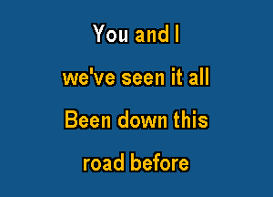You andl

we've seen it all

Been down this

road before