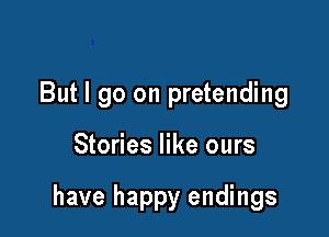 But I go on pretending

Stories like ours

have happy endings