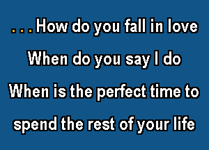 ...How do you fall in love
When do you say I do
When is the perfect time to

spend the rest of your life