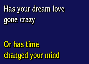 Has your dream love
gone crazy

Or has time
changed your mind