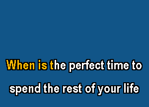 When is the perfect time to

spend the rest of your life