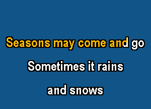 Seasons may come and go

Sometimes it rains

and snows