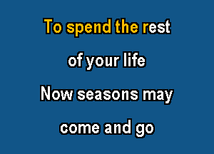 To spend the rest

of your life

Now seasons may

come and go