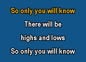 80 only you will know

There will be

highs and lows

80 only you will know