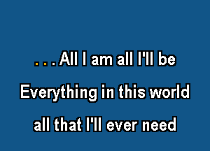 ...All I am all I'll be

Everything in this world

all that I'll ever need