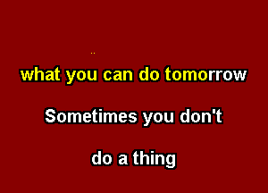 what you can do tomorrow

Sometimes you don't

do a thing