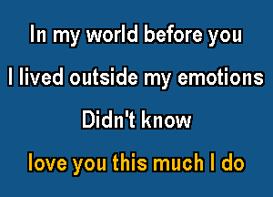 In my world before you

I lived outside my emotions

Didn't know

love you this much I do