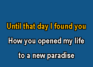Until that day I found you

How you opened my life

to a new paradise