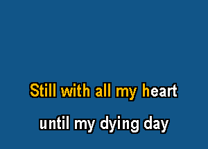 Still with all my heart

until my dying day
