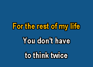 For the rest of my life

You don't have

to think twice