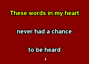 These words in myheart

never had a chance

to be heard