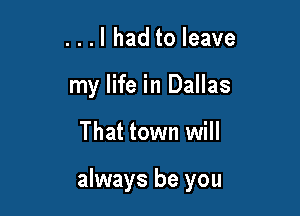 ...I had to leave
my life in Dallas

That town will

always be you