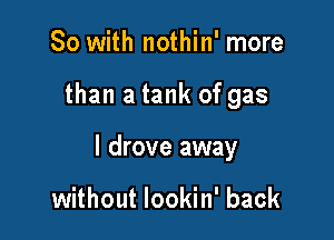 So with nothin' more

than a tank of gas

I drove away

without lookin' back